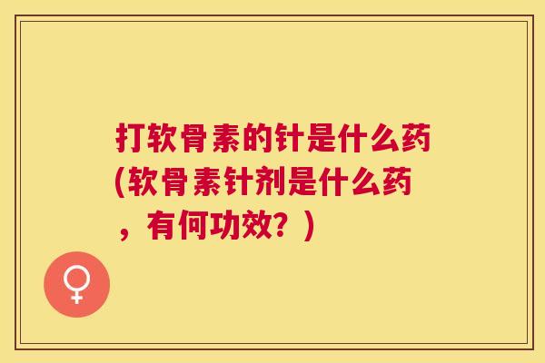 打软骨素的针是什么药(软骨素针剂是什么药,有何功效?) 打软骨素的针是什么药(软骨素针剂是什么药,有何功效?)