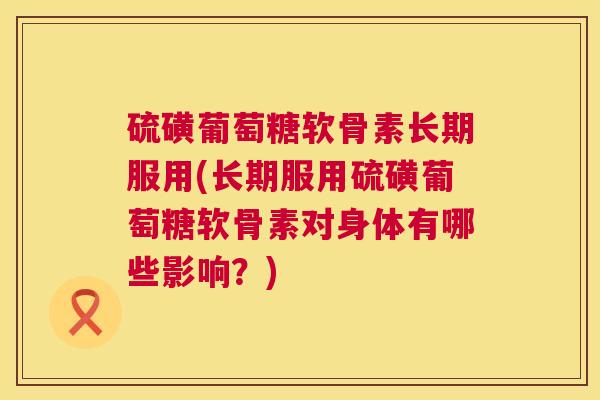 硫磺葡萄糖软骨素长期服用(长期服用硫磺葡萄糖软骨素对身体有哪些影响?) 硫磺葡萄糖软骨素长期服用(长期服用硫磺葡萄糖软骨素对身体有哪些影响?)