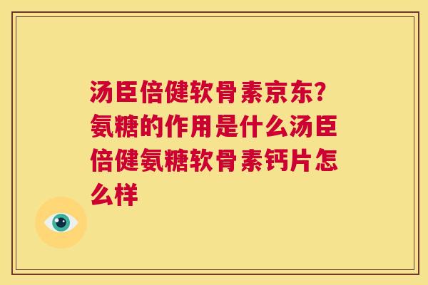 汤臣倍健软骨素京东?氨糖的作用是什么汤臣倍健氨糖软骨素钙片怎么样
