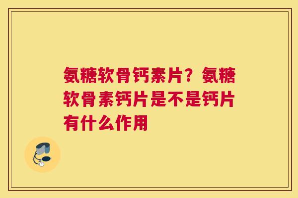 氨糖软骨钙素片?氨糖软骨素钙片是不是钙片有什么作用 氨糖软骨钙素片?氨糖软骨素钙片是不是钙片有什么作用