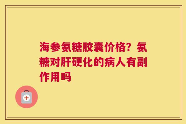 海参氨糖胶囊价格?氨糖对肝硬化的病人有副作用吗