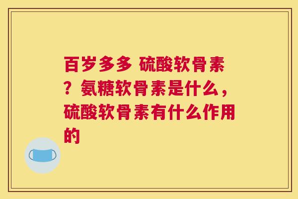 百岁多多 硫酸软骨素？氨糖软骨素是什么，硫酸软骨素有什么作用的