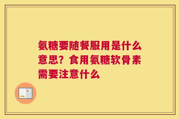 氨糖要随餐服用是什么意思?食用氨糖软骨素需要注意什么