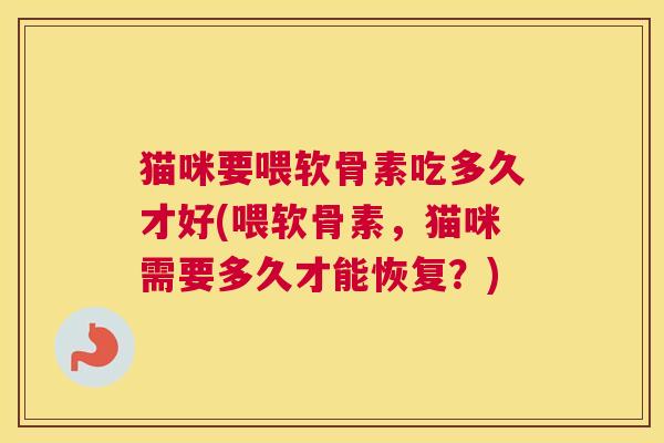 猫咪要喂软骨素吃多久才好(喂软骨素,猫咪需要多久才能恢复?)