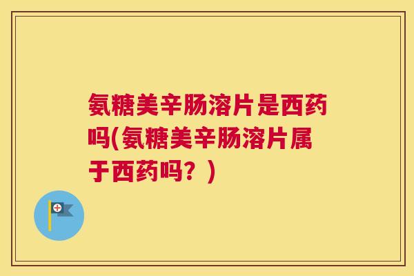 氨糖美辛肠溶片是西药吗(氨糖美辛肠溶片属于西药吗？)