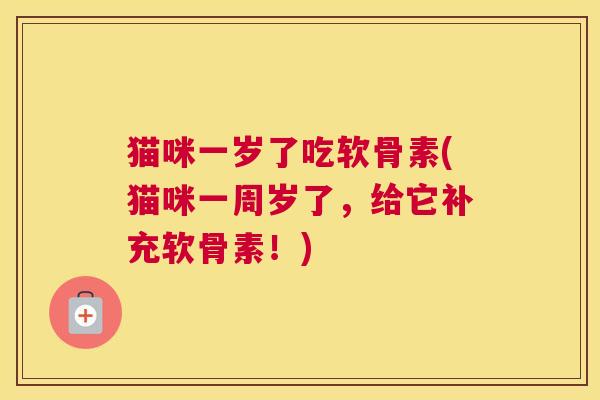 猫咪一岁了吃软骨素(猫咪一周岁了，给它补充软骨素！)