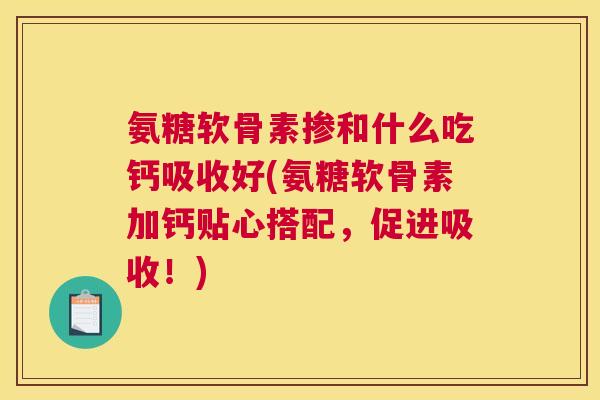 氨糖软骨素掺和什么吃钙吸收好(氨糖软骨素加钙贴心搭配，促进吸收！)