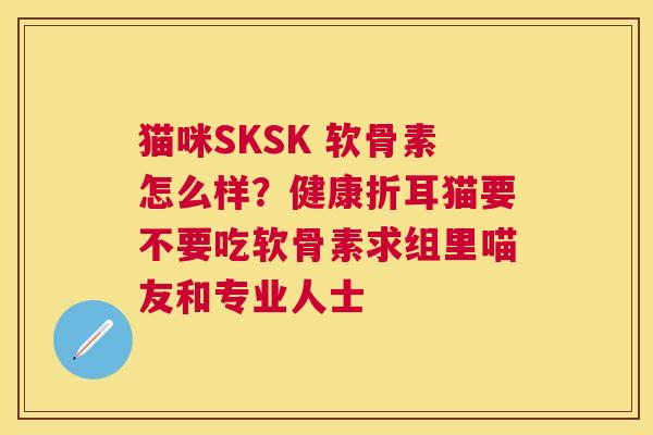 猫咪SKSK 软骨素怎么样？健康折耳猫要不要吃软骨素求组里喵友和专业人士