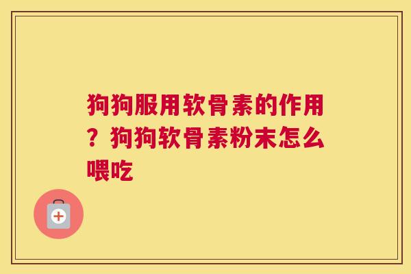 狗狗服用软骨素的作用?狗狗软骨素粉末怎么喂吃