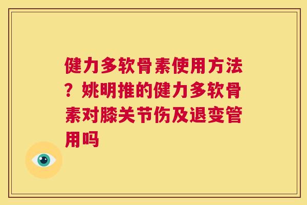 健力多软骨素使用方法?姚明推的健力多软骨素对膝关节伤及退变管用吗