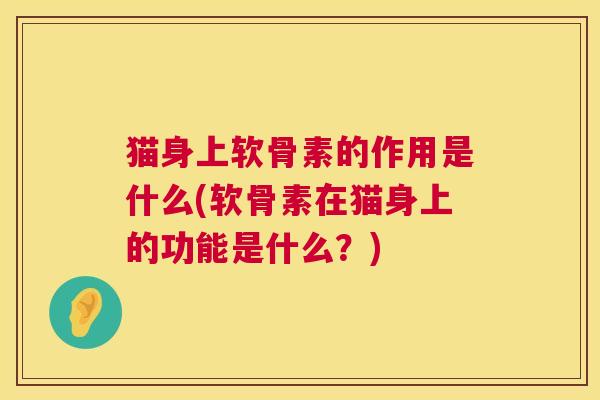 猫身上软骨素的作用是什么(软骨素在猫身上的功能是什么?) 猫身上软骨素的作用是什么(软骨素在猫身上的功能是什么?)
