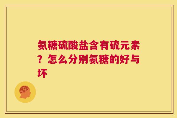 氨糖硫酸盐含有硫元素?怎么分别氨糖的好与坏