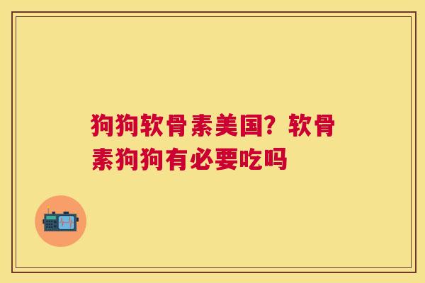 狗狗软骨素美国？软骨素狗狗有必要吃吗