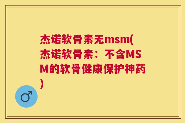 杰诺软骨素无msm(杰诺软骨素:不含MSM的软骨健康保护神药)