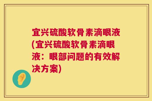 宜兴硫酸软骨素滴眼液(宜兴硫酸软骨素滴眼液:眼部问题的有效解决方案)