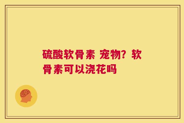 硫酸软骨素 宠物?软骨素可以浇花吗
