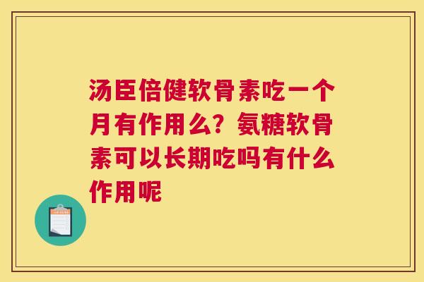 汤臣倍健软骨素吃一个月有作用么?氨糖软骨素可以长期吃吗有什么作用呢