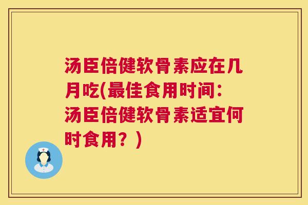 汤臣倍健软骨素应在几月吃(最佳食用时间:汤臣倍健软骨素适宜何时食用?)