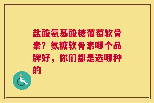 盐酸氨基酸糖葡萄软骨素?氨糖软骨素哪个品牌好,你们都是选哪种的 盐酸氨基酸糖葡萄软骨素?氨糖软骨素哪个品牌好,你们都是选哪种的