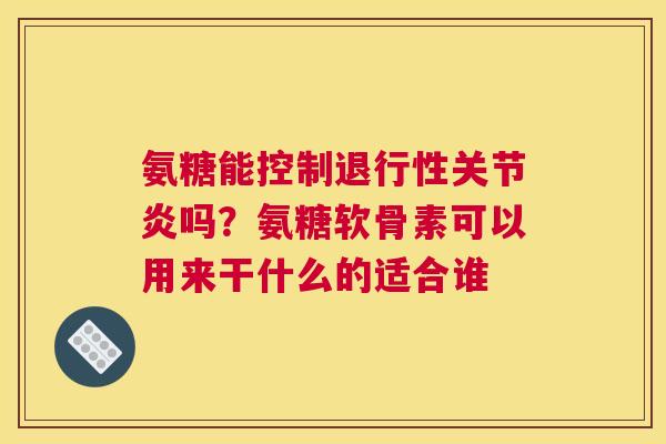 氨糖能控制吗?氨糖软骨素可以用来干什么的适合谁 氨糖能控制吗?氨糖软骨素可以用来干什么的适合谁