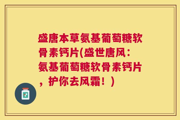 盛唐本草氨基葡萄糖软骨素钙片(盛世唐风:氨基葡萄糖软骨素钙片,护你去风霜!)