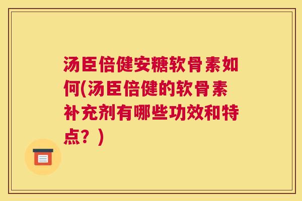 汤臣倍健安糖软骨素如何(汤臣倍健的软骨素补充剂有哪些功效和特点?) 汤臣倍健安糖软骨素如何(汤臣倍健的软骨素补充剂有哪些功效和特点?)