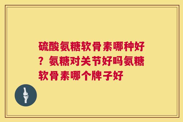 硫酸氨糖软骨素哪种好?氨糖对关节好吗氨糖软骨素哪个牌子好