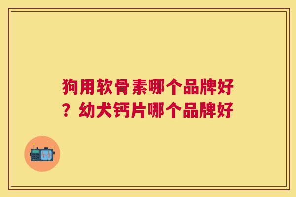 狗用软骨素哪个品牌好?幼犬钙片哪个品牌好 狗用软骨素哪个品牌好?幼犬钙片哪个品牌好