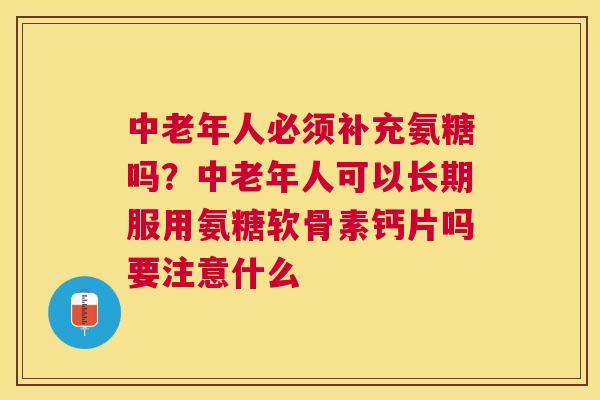 中老年人必须补充氨糖吗?中老年人可以长期服用氨糖软骨素钙片吗要注意什么