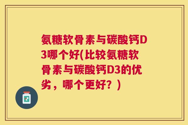 氨糖软骨素与碳酸钙D3哪个好(比较氨糖软骨素与碳酸钙D3的优劣，哪个更好？)