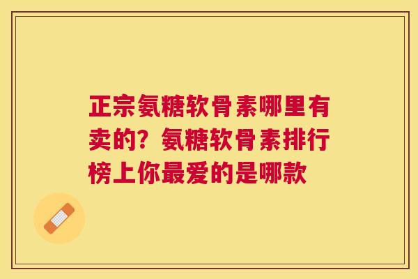 正宗氨糖软骨素哪里有卖的?氨糖软骨素排行榜上你爱的是哪款 正宗氨糖软骨素哪里有卖的?氨糖软骨素排行榜上你爱的是哪款