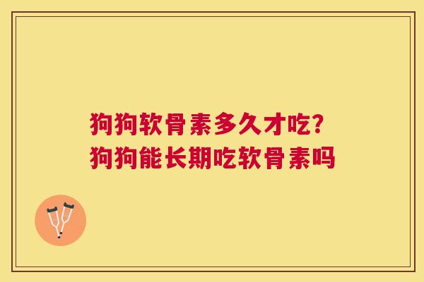 狗狗软骨素多久才吃？狗狗能长期吃软骨素吗