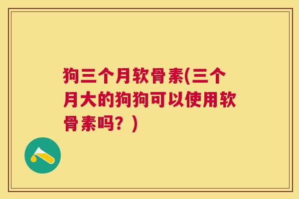 狗三个月软骨素(三个月大的狗狗可以使用软骨素吗?)