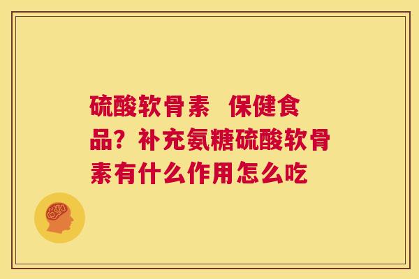 硫酸软骨素 保健食品?补充氨糖硫酸软骨素有什么作用怎么吃