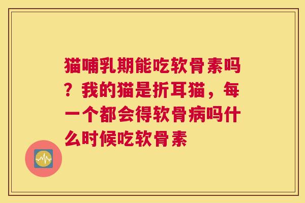 猫哺乳期能吃软骨素吗?我的猫是折耳猫,每一个都会得软骨吗什么时候吃软骨素 猫哺乳期能吃软骨素吗?我的猫是折耳猫,每一个都会得软骨吗什么时候吃软骨素