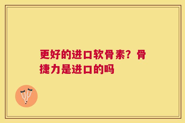 更好的进口软骨素？骨捷力是进口的吗