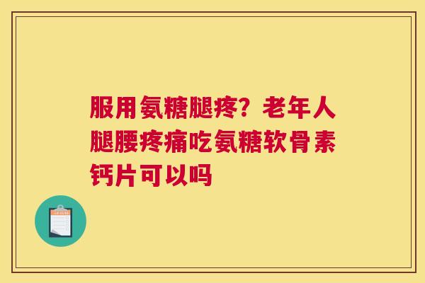 服用氨糖腿疼?老年人腿腰吃氨糖软骨素钙片可以吗 服用氨糖腿疼?老年人腿腰吃氨糖软骨素钙片可以吗