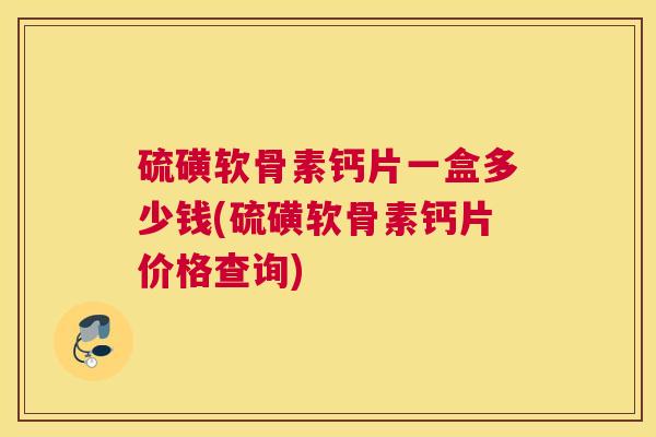 硫磺软骨素钙片一盒多少钱(硫磺软骨素钙片价格查询)