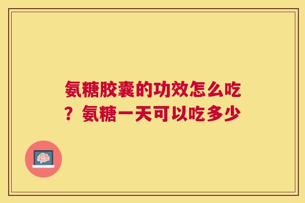氨糖胶囊的功效怎么吃?氨糖一天可以吃多少
