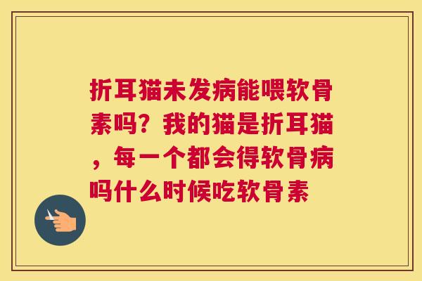 折耳猫未发病能喂软骨素吗?我的猫是折耳猫,每一个都会得软骨病吗什么时候吃软骨素