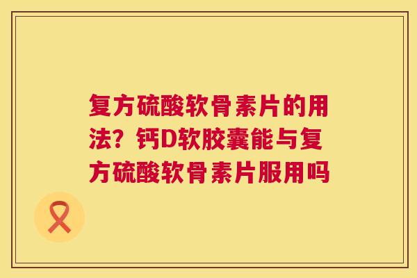 复方硫酸软骨素片的用法?钙D软胶囊能与复方硫酸软骨素片服用吗 复方硫酸软骨素片的用法?钙D软胶囊能与复方硫酸软骨素片服用吗