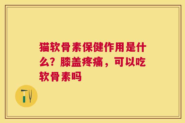 猫软骨素保健作用是什么?膝盖,可以吃软骨素吗 猫软骨素保健作用是什么?膝盖,可以吃软骨素吗