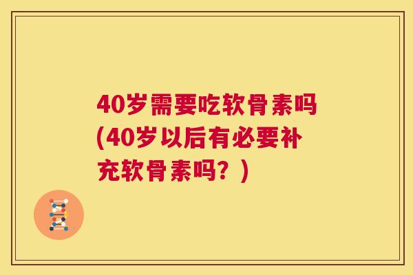 40岁需要吃软骨素吗(40岁以后有必要补充软骨素吗?)