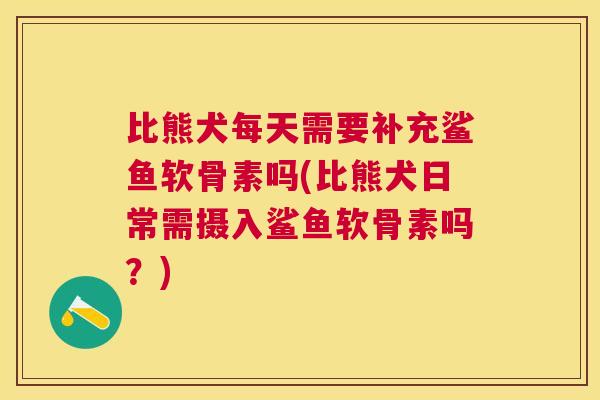 比熊犬每天需要补充鲨鱼软骨素吗(比熊犬日常需摄入鲨鱼软骨素吗?)