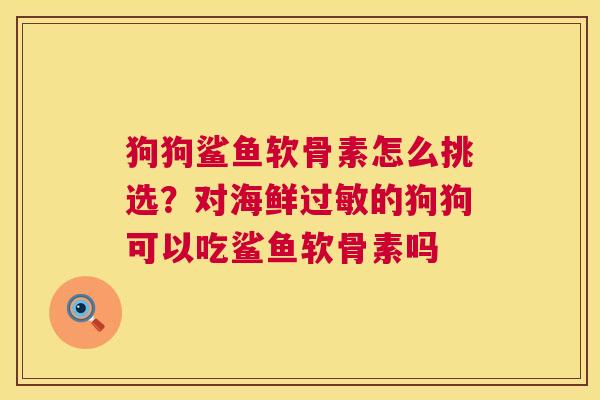 狗狗鲨鱼软骨素怎么挑选？对海鲜的狗狗可以吃鲨鱼软骨素吗