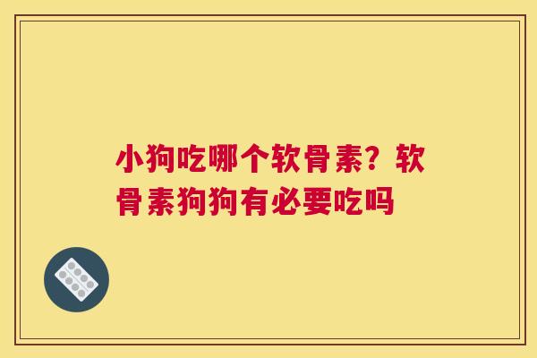 小狗吃哪个软骨素？软骨素狗狗有必要吃吗