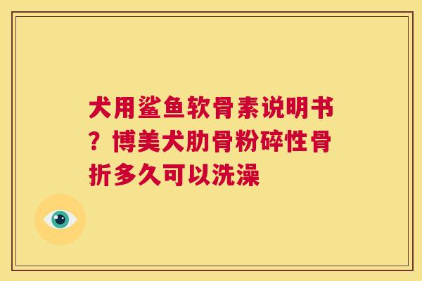 犬用鲨鱼软骨素说明书?博美犬肋骨粉碎性骨折多久可以洗澡