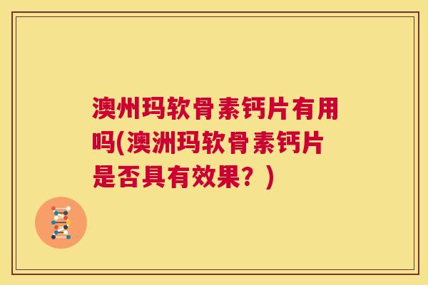 澳州玛软骨素钙片有用吗(澳洲玛软骨素钙片是否具有效果?)