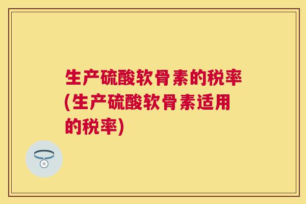 生产硫酸软骨素的税率(生产硫酸软骨素适用的税率) 生产硫酸软骨素的税率(生产硫酸软骨素适用的税率)