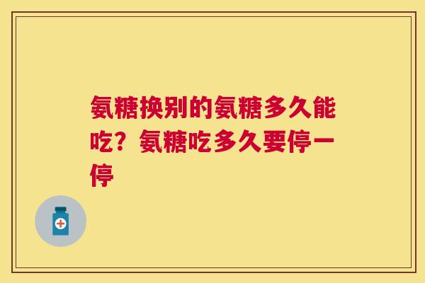 氨糖换别的氨糖多久能吃?氨糖吃多久要停一停